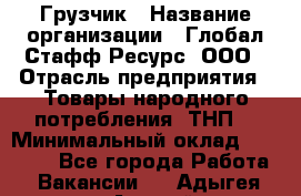 Грузчик › Название организации ­ Глобал Стафф Ресурс, ООО › Отрасль предприятия ­ Товары народного потребления (ТНП) › Минимальный оклад ­ 35 000 - Все города Работа » Вакансии   . Адыгея респ.,Адыгейск г.